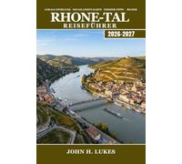 RHONE-TAL Reiseführer 2026-2027: Von den Alpen bis zum Mittelmeer, Lyon, Weinregionen, Côtes du Rhône, römische Geschichte, Lavendelfelder, Gastronomie und mittelalterliche Dörfer