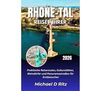 RHONE-TAL REISEFÜHRER 2026: Praktische Reiserouten, Kulturstätten, Weindörfer und Panoramastraßen für Erstbesucher.