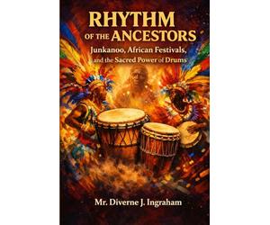 RHYTHM OF THE ANCESTORS: Junkanoo, African Festivals, and the Sacred Power of Drums: How Music, Movement, and Memory Awaken the African Soul Across the World
