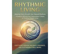 RHYTHMIC LIVING: Aligning Your Life with Your Natural Rhythms - A Comprehensive Guide to Moving from Optimization Culture to Presence-Based Living