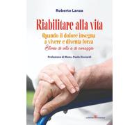 Riabilitare alla vita. Quando il dolore insegna a vivere e diventa forza. Storie di vita e di coraggio