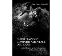 RIABILITAZIONE COMPORTAMENTALE DEL CANE. Metodologia e gestione integrata: dall’analisi al follow-up