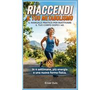 RIACCENDI IL TUO METABOLISMO: IL MANUALE PRATICO PER RIATTIVARE IL TUO CORPO DOPO I 40. In 4 settimane, più energia e una nuova forma fisica. (La ... e scientifiche per trasformare il tuo corpo)