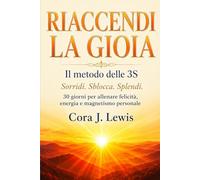 RIACCENDI LA GIOIA: Il metodo delle 3S. Sorridi. Sblocca. Splendi. 30 giorni per allenare felicità, energia e magnetismo personale