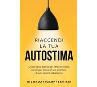 Riaccendi la tua autostima: Un percorso pratico per ritrovare valore personale, fiducia in te stesso/a e smettere di non sentirti abbastanza