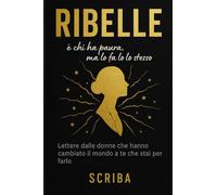 Ribelle è chi ha paura, ma lo fa lo stesso: Lettere dalle donne che hanno cambiato il mondo a te che stai per farlo
