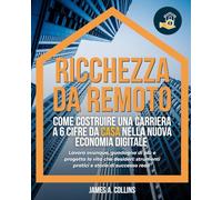 Ricchezza da remoto: Come costruire una carriera a 6 cifre da casa nella nuova economia digitale: Lavora ovunque, guadagna di più e progetta la vita ... strumenti pratici e storie di successo reali