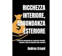 RICCHEZZA INTERIORE, ABBONDANZA ESTERIORE: Il percorso consapevole per trasformare mentalità, emozioni e azioni in prosperità reale e duratura