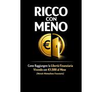Ricco con meno: Come Raggiungere la Libertà Finanziaria Vivendo con €1.500 al Mese (Metodo Minimalismo Finanziario)