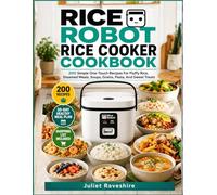 Rice Robot Rice Cooker Cookbook: 200 Simple One-Touch Recipes For Fluffy Rice, Steamed Meals, Soups, Grains, Pasta, And Sweet Treats