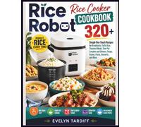 Rice Robot Rice Cooker Cookbook: 320+ Simple One-Touch Recipes for Breakfasts, Fluffy Rice, Steamed Meals, One-Pot Lunches and Dinners, Soups, Grains, Pasta, Desserts, and More