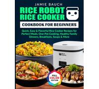 Rice Robot Rice Cooker Cookbook for Beginners: Quick, Easy & Flavorful Rice Cooker Recipes for Perfect Meals, One-Pot Cooking, Healthy Family Dinners, Breakfasts, Soups & More