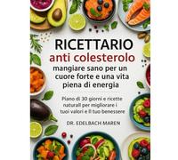 RICETTARIO ANTI COLESTEROLO: MANGIARE SANO PER UN CUORE FORTE E UNA VITA PIENA DI ENERGIA: Piano di 30 giorni e ricette naturali per migliorare i tuoi valori e il tuo benessere