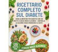 Ricettario Completo sul Diabete: Guida Alimentare per Diabetici con 120 Ricette a Basso Indice Glicemico - Controlla la Glicemia Senza Rinunciare al Gusto