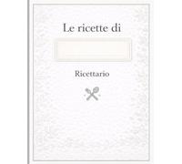 Ricettario da scrivere "Le ricette di " (Il Tuo NOME): Quaderno per 100 ricette con sommario | Categorie chiare | Diario personalizzato | Italian ... le tue ricette | Idea regalo | Formato A4