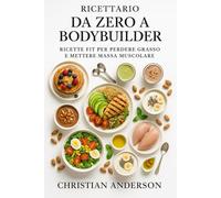 Ricettario Da Zero a Bodybuilder: Ricette fit per perdere grasso e mettere massa muscolare