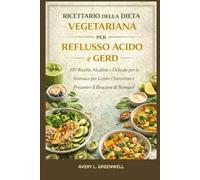 Ricettario della Dieta Vegetariana per Reflusso Acido e GERD: 100 Ricette Alcaline e Delicate per lo Stomaco per Lenire l’Intestino e Prevenire il Bruciore di Stomaco
