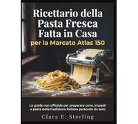 Ricettario della Pasta Fresca Fatta in Casa per la Marcato Atlas 150: La guida non ufficiale per preparare cene, impasti e pasta della tradizione italiana partendo da zero