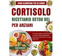 RICETTARIO DETOX DEL CORTISOLO PER ANZIANI: Un ricettario delicato e anti-stress per sostenere la salute delle ghiandole surrenali, la perdita di peso e l’energia negli anziani