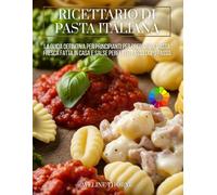 Ricettario di Pasta Italiana: La Guida Definitiva per Principianti per Preparare Pasta Fresca Fatta in Casa e Salse Perfette, Passo Dopo Passo