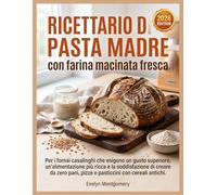 Ricettario di pasta madre con farina macinata fresca: Per i fornai casalinghi che esigono un gusto superiore, un'alimentazione più ricca e la ... pani, pizze e pasticcini con cereali antichi.