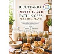 RICETTARIO DI PREPARATI SECCHI FATTI IN CASA PER PRINCIPIANTI: Ingredienti base per la dispensa, miscele di spezie e basi per dolci per risparmiare e preparare 30 giorni di pasti semplici