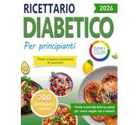 RICETTARIO DIABETICO PER PRINCIPIANTI, PASTI A BASSO CONTENUTO DI ZUCCHIERI: 200 ricette semplici, gustose e illustrate, per mangiare in modo equilibrato e appagante con il diabete