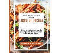 Ricettario dietetico per il cancro al fegato:: Ricette nutrienti per la guarigione, la speranza e un te più forte:
