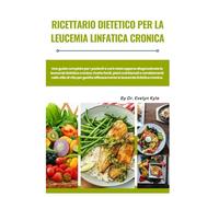 Ricettario dietetico per la leucemia linfatica cronica: Una guida completa per i pazienti a cui è stata recentemente diagnosticata la leucemia ... per gestire la leucemia linfatica cronica
