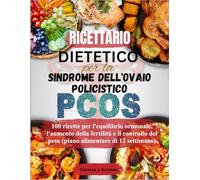 Ricettario dietetico per la sindrome dell'ovaio policistico (PCOS): 100 ricette per l'equilibrio ormonale, l'aumento della fertilità e il controllo del peso (piano alimentare di 12 settimane)