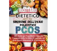 Ricettario dietetico per la sindrome dell'ovaio policistico (PCOS): 100 ricette per l'equilibrio ormonale, l'aumento della fertilità e il controllo del peso (piano alimentare di 12 settimane)