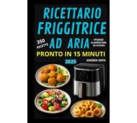 Ricettario friggitrice ad aria pronto in 15 minuti: 350 ricette gustose, facili e super veloci da preparare (Edizione 2025) Perfetto per Principianti + piano alimentare 30 giorni e lista spesa