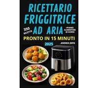 Ricettario friggitrice ad aria pronto in 15 minuti: 350 ricette gustose, facili e super veloci da preparare (Edizione 2025) Perfetto per Principianti + piano alimentare 30 giorni e lista spesa