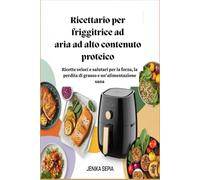 Ricettario per friggitrice ad aria ad alto contenuto proteico: Ricette veloci e salutari per la forza, la perdita di grasso e un'alimentazione sana