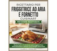 RICETTARIO PER FRIGGITRICE AD ARIA E FORNETTO CUISINART PER DONNE INDAFFARATE: Ricette facili in 15 minuti per padroneggiare il tuo elettrodomestico e sfamare la tua famiglia senza stress
