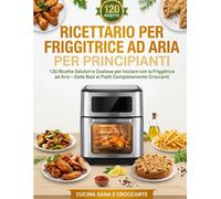 Ricettario per Friggitrice ad Aria per Principianti: 120 Ricette Salutari e Gustose per Iniziare con la Friggitrice ad Aria - Dalle Basi ai Piatti Completamente Croccanti