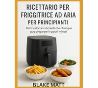 Ricettario per friggitrice ad aria per principianti: Piatti veloci e croccanti che chiunque può preparare in pochi minuti