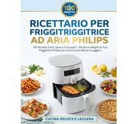 Ricettario per Friggitrice ad Aria Philips: 100 Ricette Facili, Sane e Croccanti - Sfrutta al Meglio la Tua Friggitrice Philips per una Cucina Veloce e Leggera