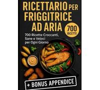 RICETTARIO PER FRIGRITTRICE AD ARIA - 700 RICETTE CROCCANTI,SANE E VELOCI: MANUALE DI RICETTE ADATTO A TUTTI I MODELLI DI FRIGGITRICE AD ARIA