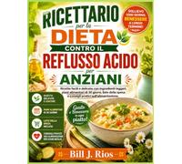 Ricettario per la dieta contro il reflusso acido per anziani: Ricette facili e delicate con ingredienti leggeri, piani alimentari di 30 giorni, liste della spesa e consigli pratici sull'alimentazione
