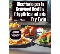 Ricettario per la friggitrice ad aria Kenwood Healthy Fry Twin: Trasforma senza sforzo ingredienti semplici in piatti deliziosi.