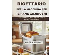 RICETTARIO PER LA MACCHINA PER IL PANE ZOJIRUSHI: 110 PANE DOLCE, PANE RIPIENO, TORTE E RICETTE SENZA GLUTINE