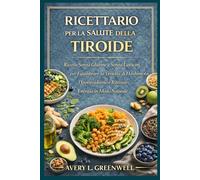 Ricettario per la Salute della Tiroide: Ricette Senza Glutine e Senza Latticini per Equilibrare la Tiroidite di Hashimoto, l’Ipotiroidismo e Ritrovare Energia in Modo Naturale