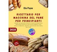 Ricettario per macchina del pane per principianti: oltre 200 ricette facili e senza intervento per pane fatto in casa ogni giorno, pani dolci e impasti, adatte a qualsiasi macchina del pane