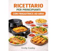 RICETTARIO PER PRINCIPIANTI CON FRIGGITRICE AD ARIA: Ricette infallibili e pasti veloci per padroneggiare la friggitrice ad aria fin dal primo giorno.