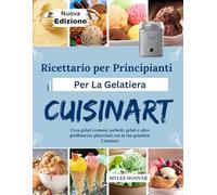 Ricettario per Principianti Per La Gelatiera Cuisinart: Crea gelati cremosi, sorbetti, gelati e altre prelibatezze ghiacciate con la tua gelatiera Cuisinart