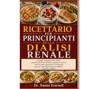RICETTARIO PER PRINCIPIANTI SULLA DIALISI RENALE: La guida completa alle ricette a basso contenuto di sodio, potassio e fosforo, con un piano ... sicura ed efficace durante la dialisi.