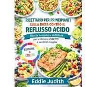 RICETTARIO PER PRINCIPIANTI SULLA DIETA CONTRO IL REFLUSSO ACIDO: Ricette semplici e deliziose per calmare il GERD e sentirsi meglio