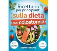 Ricettario per Principianti Sulla Dieta per Colostomia: Ricette semplici, dolci e deliziose per favorire il recupero, il benessere e la salute digestiva dopo un intervento chirurgico