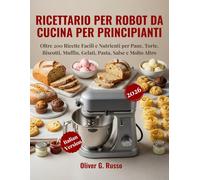 Ricettario per Robot da Cucina per Principianti 2026: Oltre 200 Ricette Facili e Nutrienti per Pane, Torte, Biscotti, Muffin, Gelati, Pasta, Salse e Molto Altro